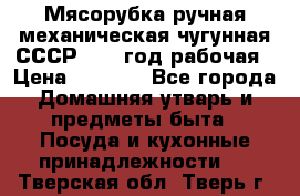 Мясорубка ручная механическая чугунная СССР 1986 год рабочая › Цена ­ 2 600 - Все города Домашняя утварь и предметы быта » Посуда и кухонные принадлежности   . Тверская обл.,Тверь г.